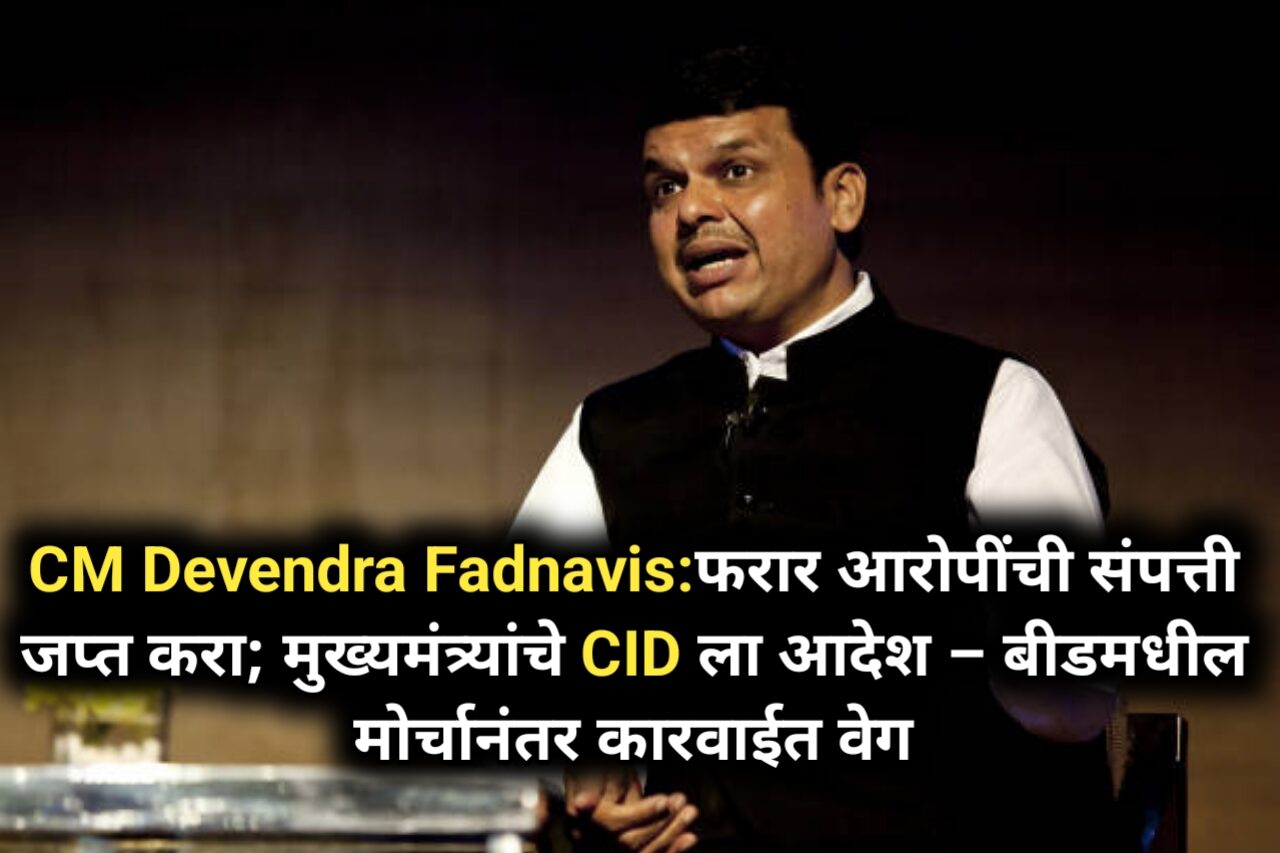 CM Devendra Fadnavis:फरार आरोपींची संपत्ती जप्त करा; मुख्यमंत्र्यांचे CID ला आदेश – बीडमधील मोर्चानंतर कारवाईत वेग