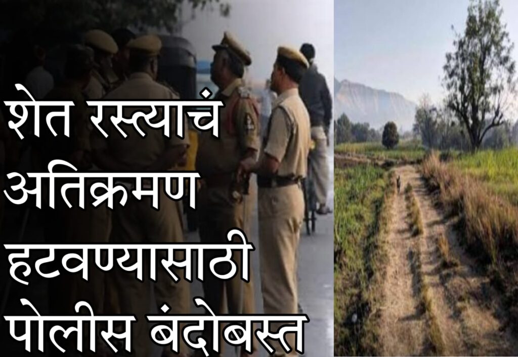 shet raste yojana 2025 : शेतकऱ्यांसाठी अतिक्रमण हटवण्यासाठी पोलिस बंदोबस्ताची घोषणा